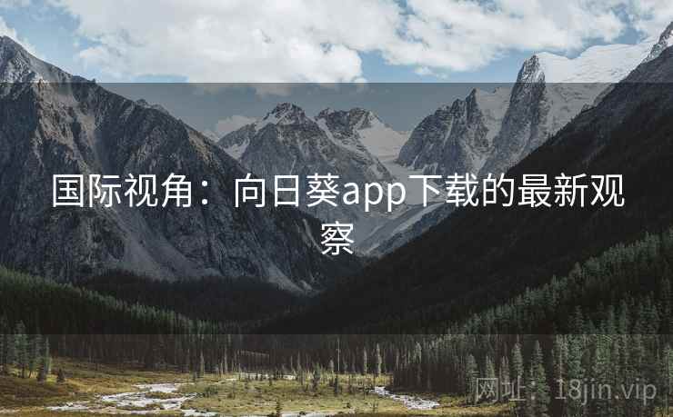国际视角:向日葵app下载的最新观察 国际视角:向日葵app下载的最新观察