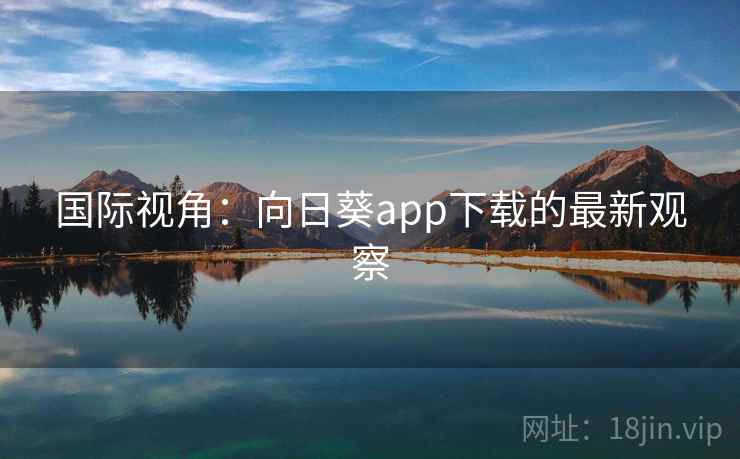 国际视角:向日葵app下载的最新观察 国际视角:向日葵app下载的最新观察