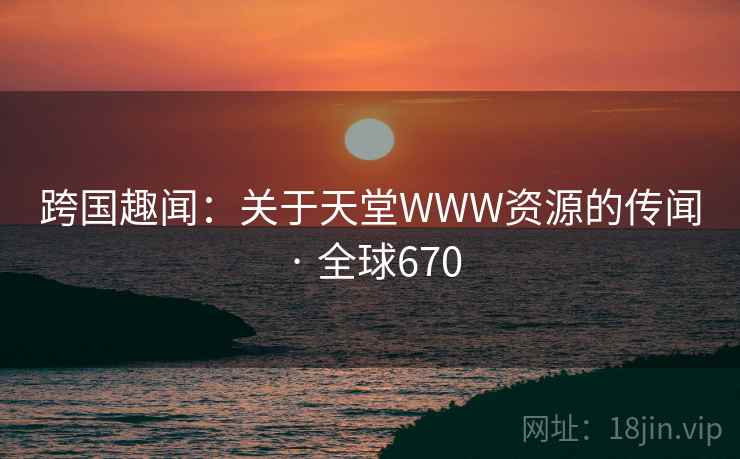 跨国趣闻:关于天堂WWW资源的传闻 · 全球670 跨国趣闻:关于天堂WWW资源的传闻 · 全球670