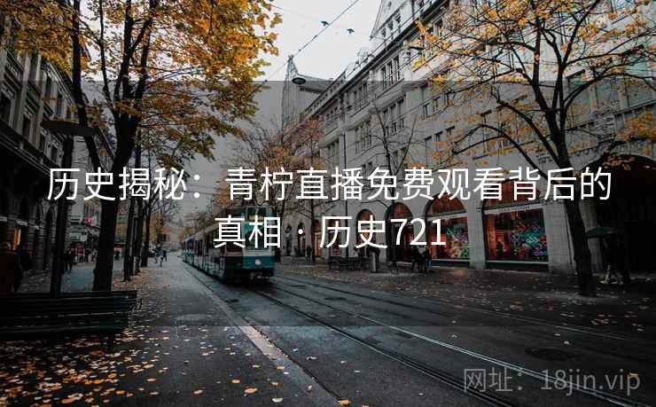 历史揭秘：青柠直播免费观看背后的真相 · 历史721