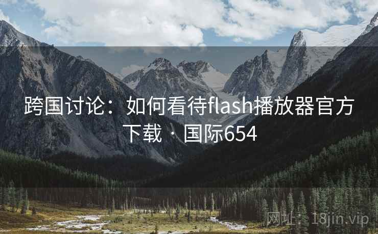 跨国讨论:如何看待flash播放器官方下载 · 国际654 跨国讨论:如何看待flash播放器官方下载 · 国际654