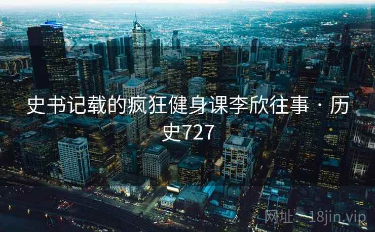 史书记载的疯狂健身课李欣往事 · 历史727 史书记载的疯狂健身课李欣往事 · 历史727