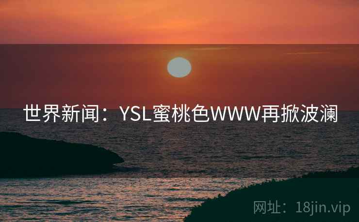 世界新闻:YSL蜜桃色WWW再掀波澜 世界新闻:YSL蜜桃色WWW再掀波澜