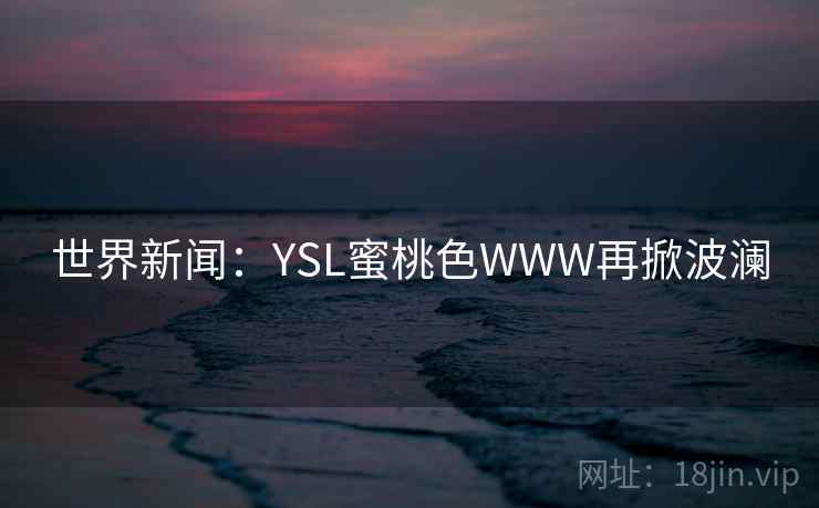 世界新闻:YSL蜜桃色WWW再掀波澜 世界新闻:YSL蜜桃色WWW再掀波澜