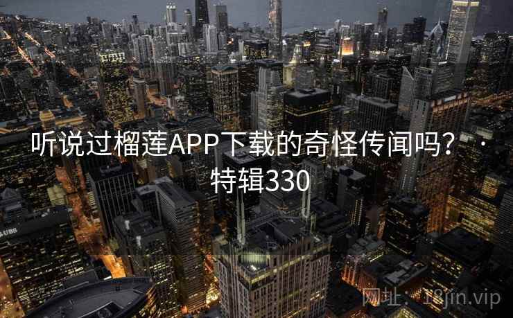 听说过榴莲APP下载的奇怪传闻吗? · 特辑330 听说过榴莲APP下载的奇怪传闻吗? · 特辑330