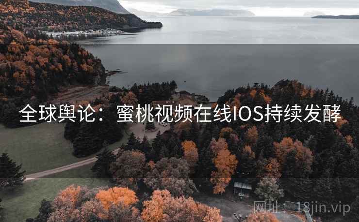 全球舆论：蜜桃视频在线IOS持续发酵