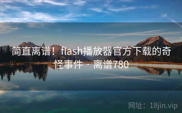 简直离谱!flash播放器官方下载的奇怪事件 · 离谱780 简直离谱!flash播放器官方下载的奇怪事件 · 离谱780