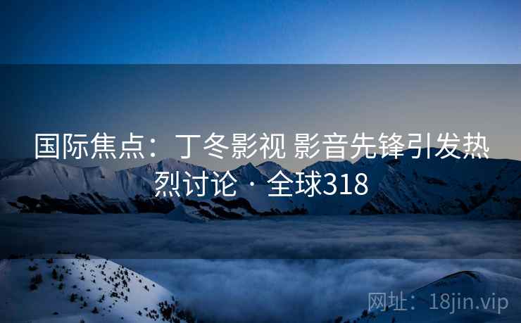 国际焦点:丁冬影视 影音先锋引发热烈讨论 · 全球318 国际焦点:丁冬影视 影音先锋引发热烈讨论 · 全球318