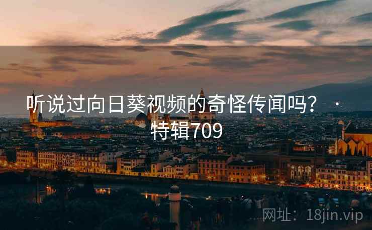 听说过向日葵视频的奇怪传闻吗? · 特辑709 听说过向日葵视频的奇怪传闻吗? · 特辑709