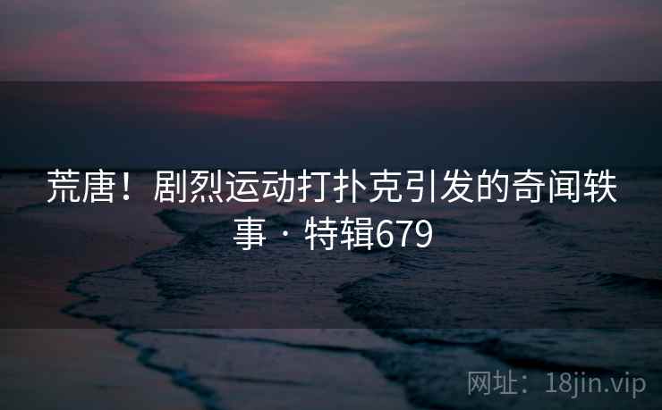 荒唐！剧烈运动打扑克引发的奇闻轶事 · 特辑679