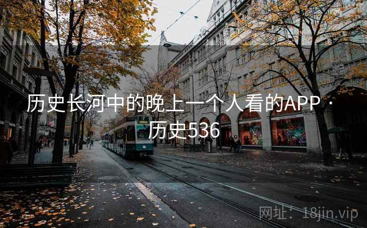 历史长河中的晚上一个人看的APP · 历史536 历史长河中的晚上一个人看的APP · 历史536