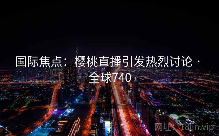 国际焦点:樱桃直播引发热烈讨论 · 全球740 国际焦点:樱桃直播引发热烈讨论 · 全球740