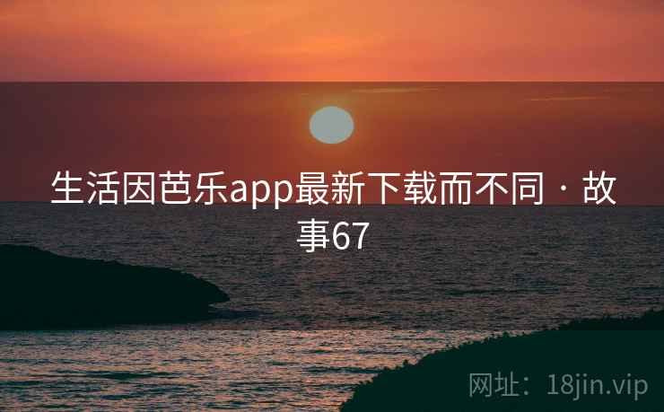 生活因芭乐app最新下载而不同 · 故事67