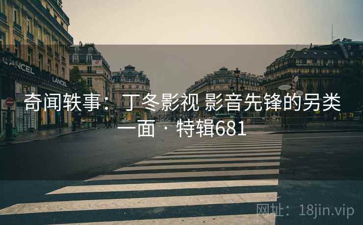 奇闻轶事:丁冬影视 影音先锋的另类一面 · 特辑681 奇闻轶事:丁冬影视 影音先锋的另类一面 · 特辑681
