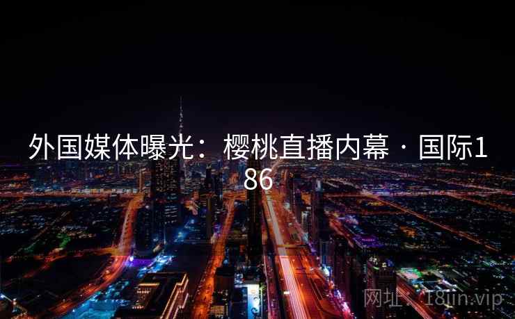 外国媒体曝光:樱桃直播内幕 · 国际186 外国媒体曝光:樱桃直播内幕 · 国际186