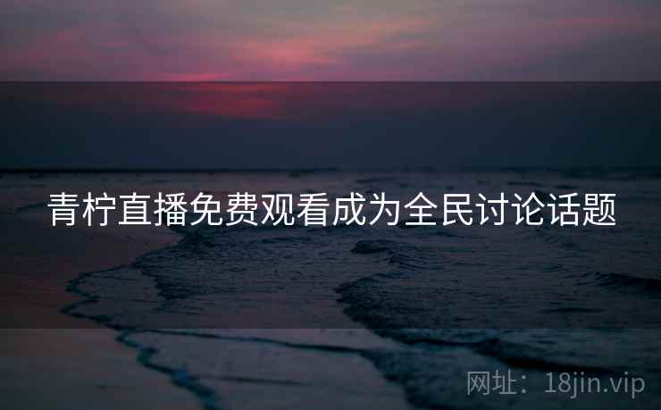 青柠直播免费观看成为全民讨论话题