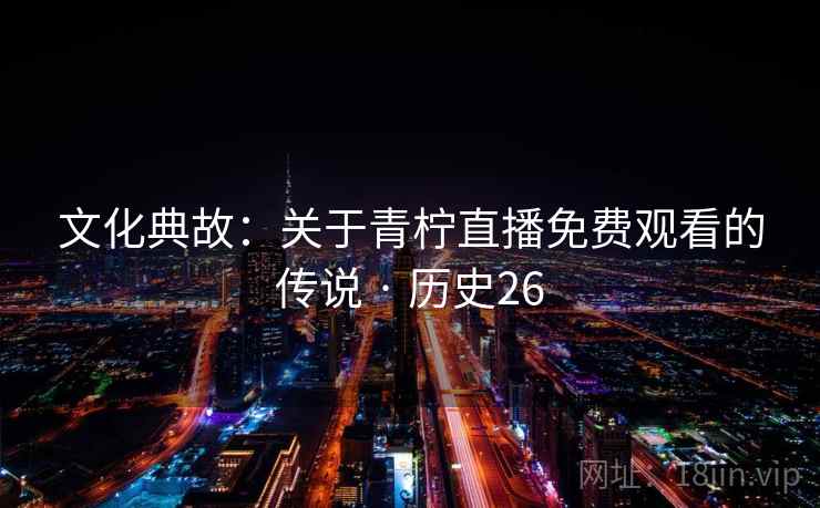 文化典故：关于青柠直播免费观看的传说 · 历史26